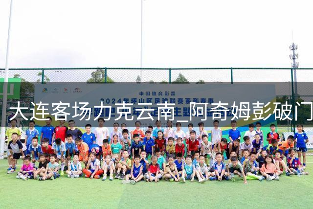 大连客场力克云南 阿奇姆彭破门建功斯坦丘献绝妙助攻