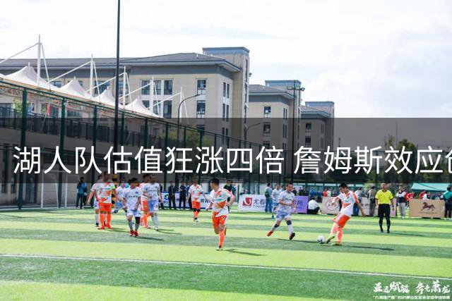 湖人队估值狂涨四倍 詹姆斯效应创造商业奇迹